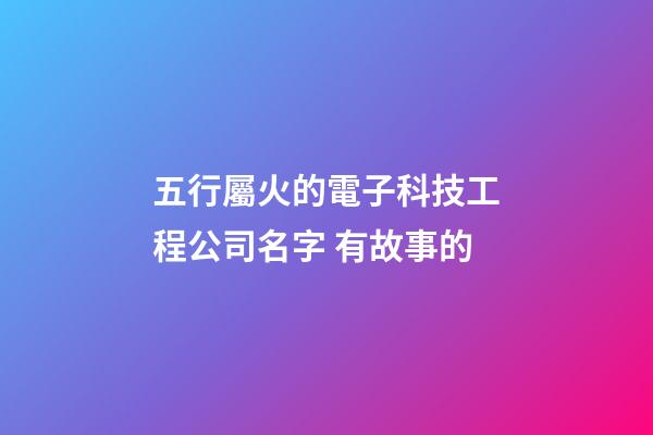 五行屬火的電子科技工程公司名字 有故事的-第1張-公司起名-玄機派